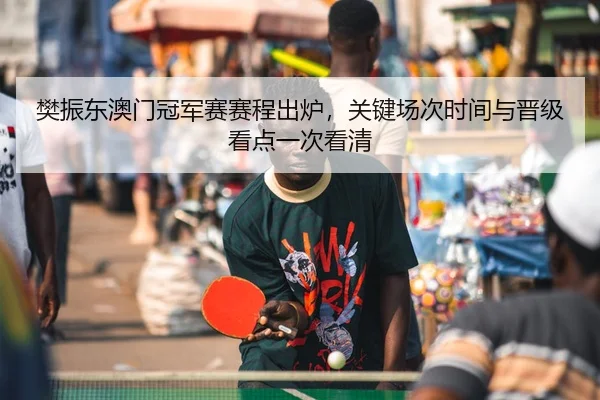 樊振东澳门冠军赛赛程出炉，关键场次时间与晋级看点一次看清